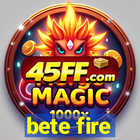 bete fire